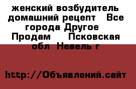 женский возбудитель домашний рецепт - Все города Другое » Продам   . Псковская обл.,Невель г.